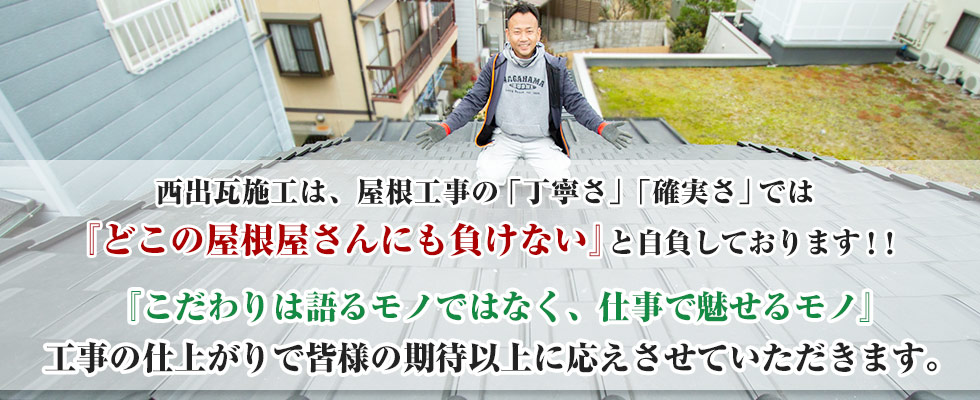 西出瓦施工は屋根工事の「丁寧さ」「確実さ」では「どこの屋根屋さんにも負けない」と自負しております